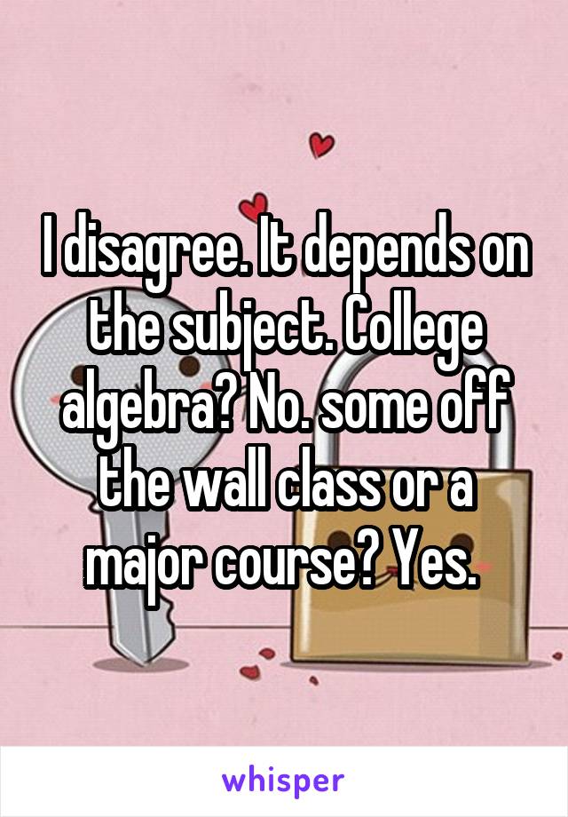 I disagree. It depends on the subject. College algebra? No. some off the wall class or a major course? Yes. 