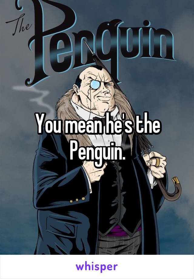 You mean he's the Penguin.