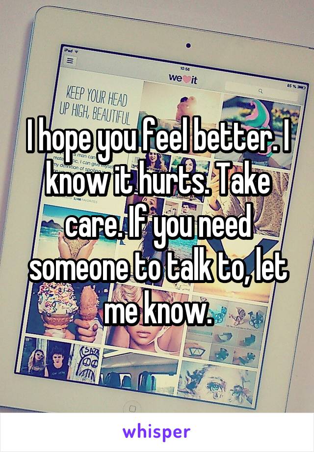 I hope you feel better. I know it hurts. Take care. If you need someone to talk to, let me know.