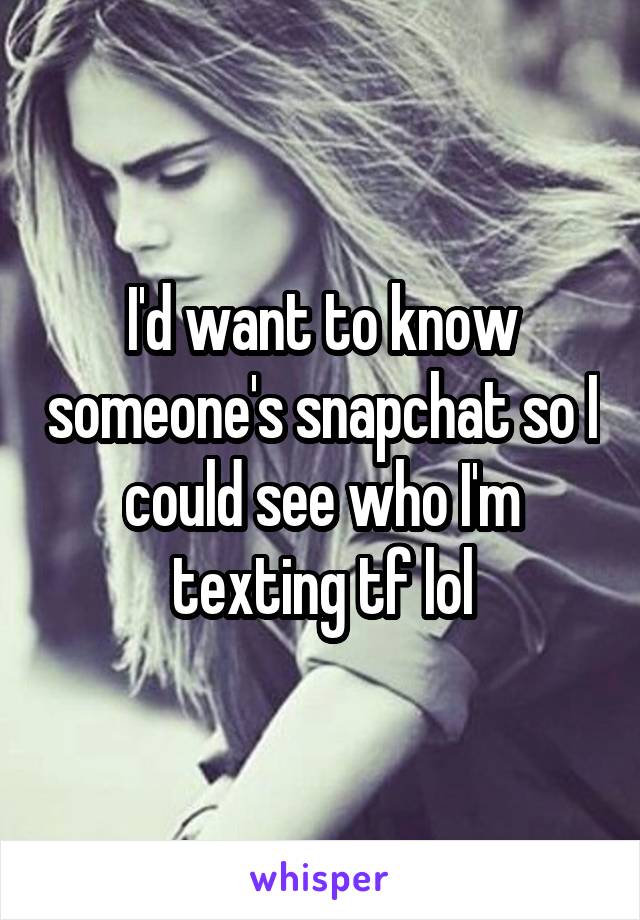 I'd want to know someone's snapchat so I could see who I'm texting tf lol