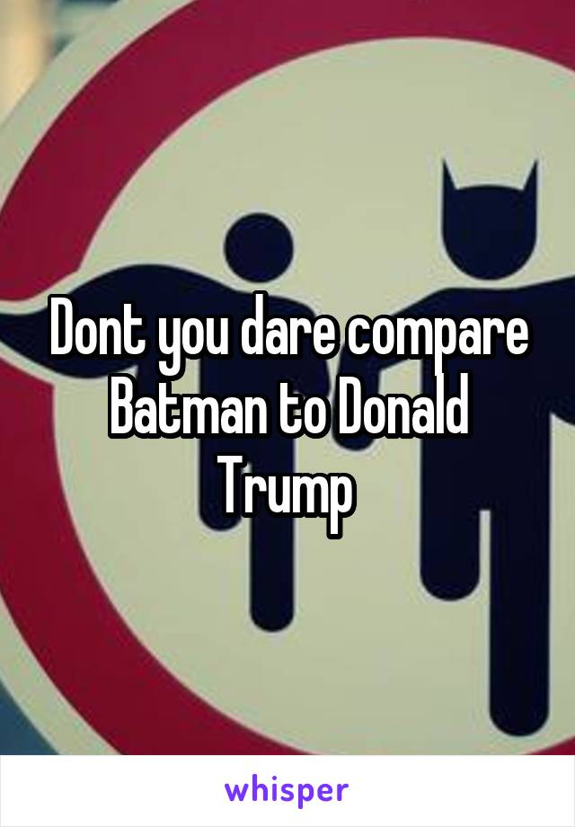 Dont you dare compare Batman to Donald Trump 