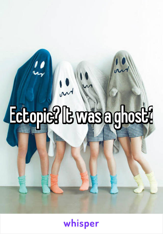 Ectopic? It was a ghost?