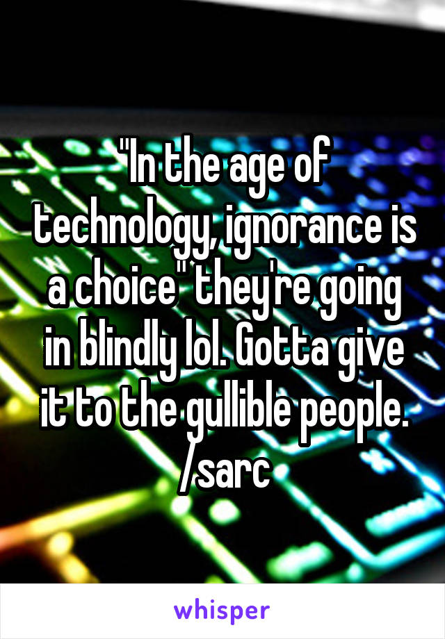 "In the age of technology, ignorance is a choice" they're going in blindly lol. Gotta give it to the gullible people. /sarc