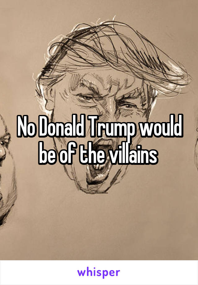 No Donald Trump would be of the villains 