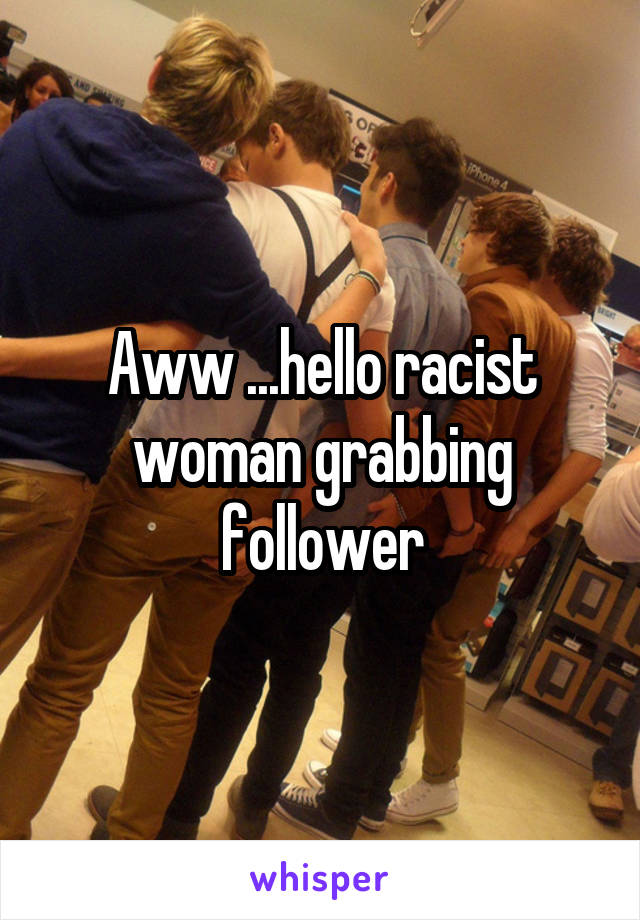 Aww ...hello racist woman grabbing follower