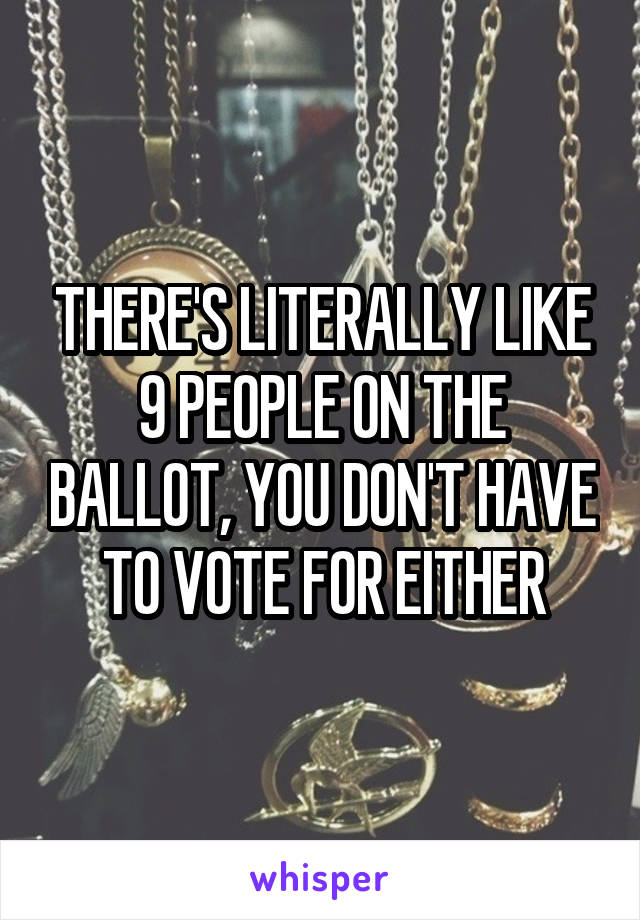 THERE'S LITERALLY LIKE 9 PEOPLE ON THE BALLOT, YOU DON'T HAVE TO VOTE FOR EITHER