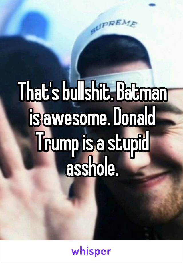 That's bullshit. Batman is awesome. Donald Trump is a stupid asshole.