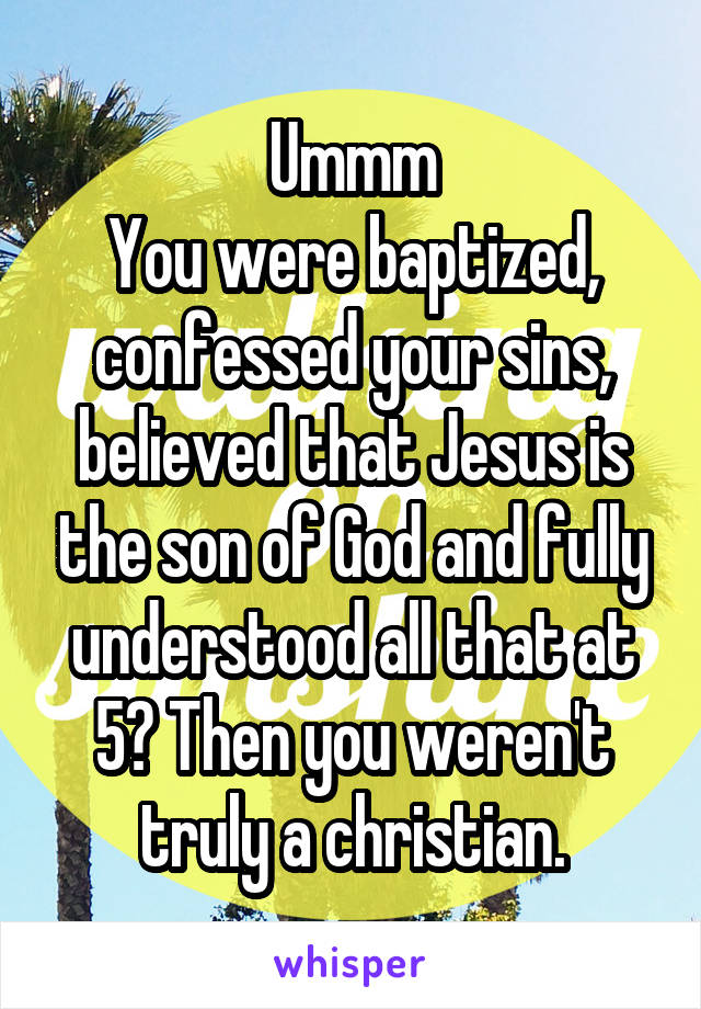 Ummm
You were baptized, confessed your sins, believed that Jesus is the son of God and fully understood all that at 5? Then you weren't truly a christian.
