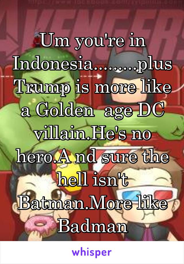 Um you're in Indonesia.........plus Trump is more like a Golden  age DC villain.He's no hero.A nd sure the hell isn't Batman.More like Badman