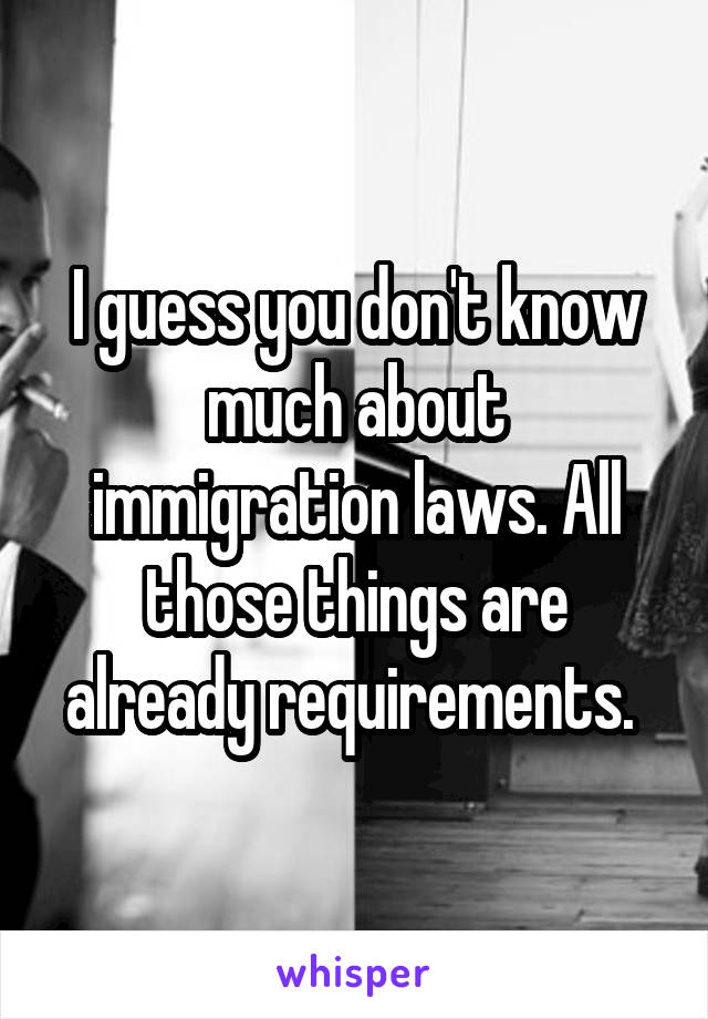 I guess you don't know much about immigration laws. All those things are already requirements. 
