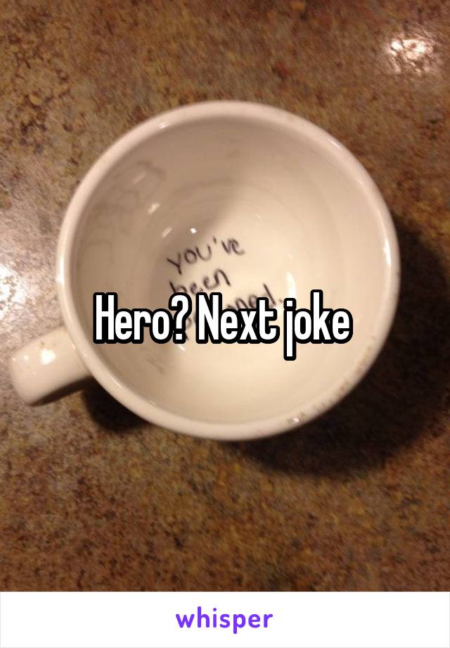 Hero? Next joke 