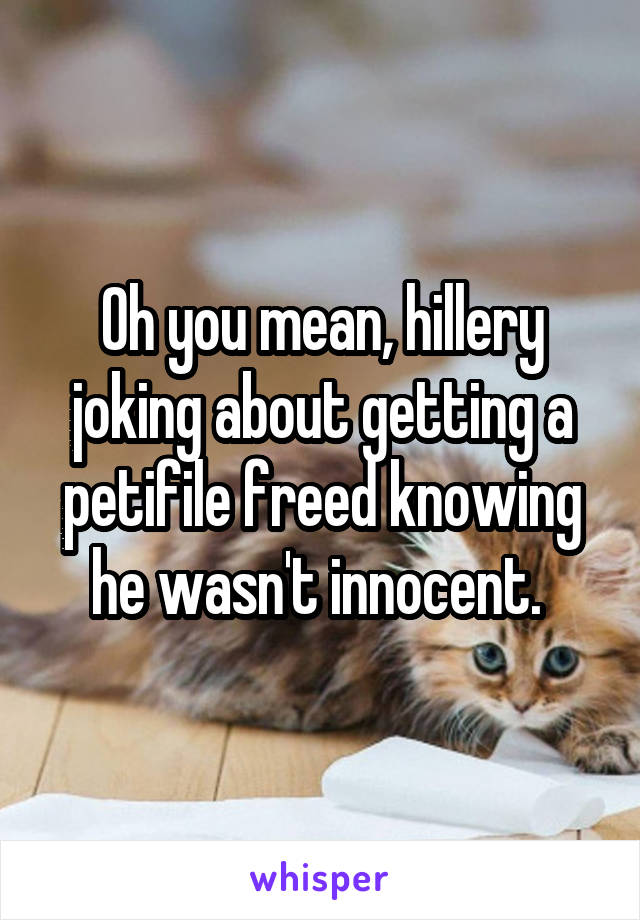 Oh you mean, hillery joking about getting a petifile freed knowing he wasn't innocent. 