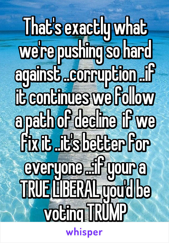 That's exactly what we're pushing so hard against ..corruption ..if it continues we follow a path of decline  if we fix it ..it's better for everyone ..:if your a TRUE LIBERAL you'd be voting TRUMP
