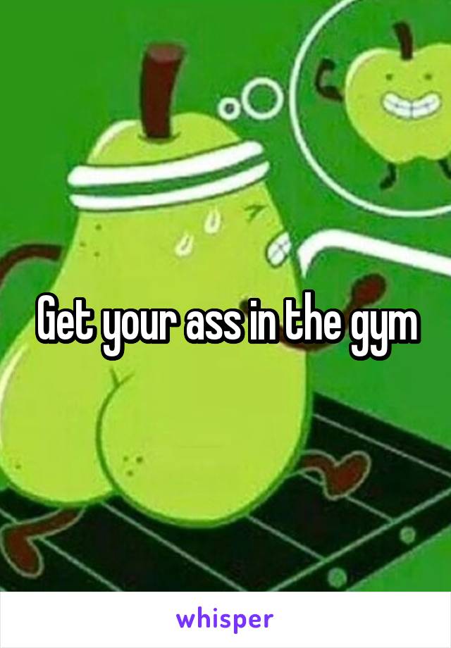 Get your ass in the gym