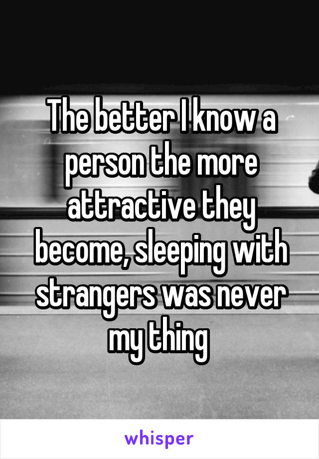 The better I know a person the more attractive they become, sleeping with strangers was never my thing 