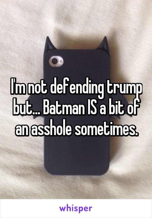 I'm not defending trump but... Batman IS a bit of an asshole sometimes.