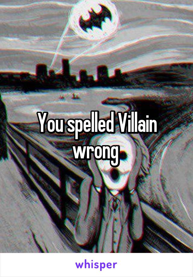 You spelled Villain wrong 