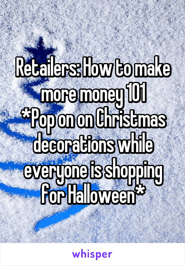 Retailers: How to make more money 101
*Pop on on Christmas decorations while everyone is shopping for Halloween*
