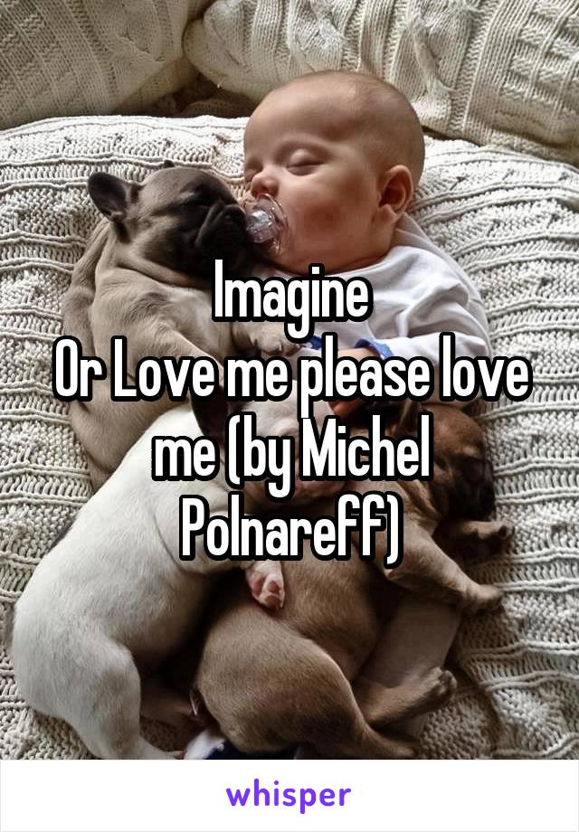 Imagine
Or Love me please love me (by Michel Polnareff)