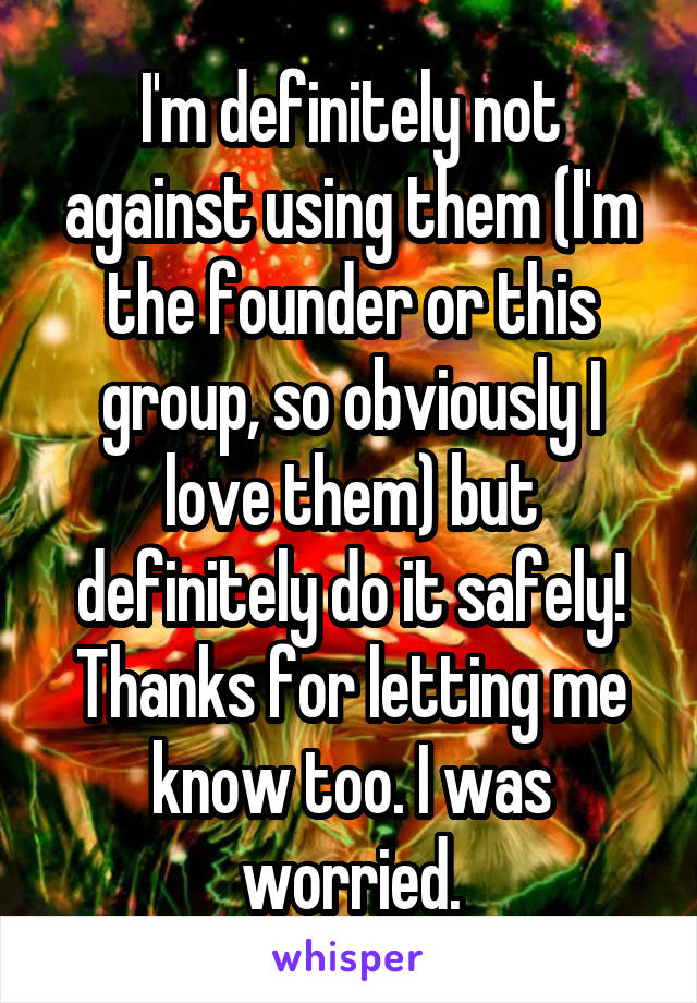 I'm definitely not against using them (I'm the founder or this group, so obviously I love them) but definitely do it safely! Thanks for letting me know too. I was worried.