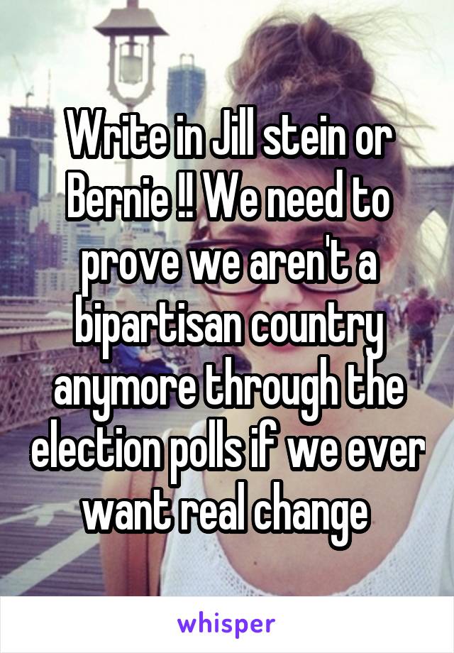 Write in Jill stein or Bernie !! We need to prove we aren't a bipartisan country anymore through the election polls if we ever want real change 