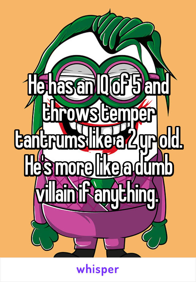 He has an IQ of 5 and throws temper tantrums like a 2 yr old. He's more like a dumb villain if anything. 