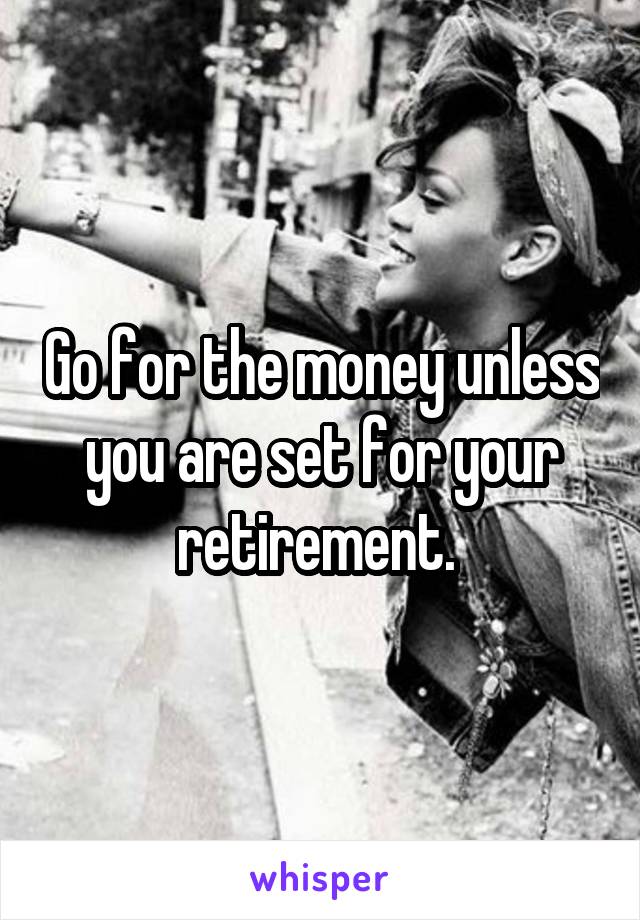 Go for the money unless you are set for your retirement. 