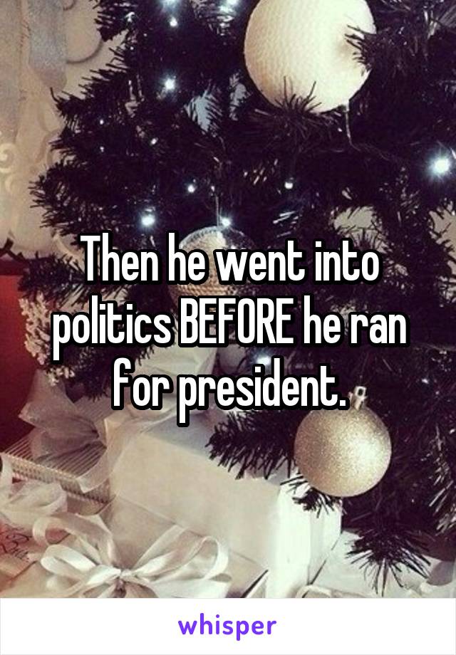 Then he went into politics BEFORE he ran for president.