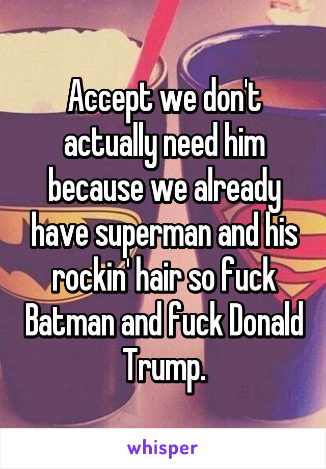 Accept we don't actually need him because we already have superman and his rockin' hair so fuck Batman and fuck Donald Trump.