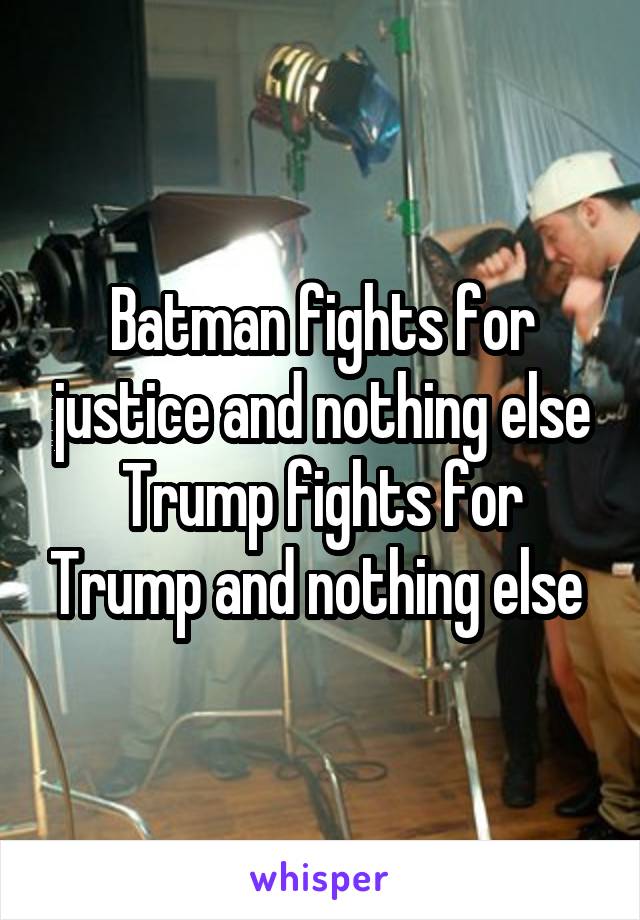 Batman fights for justice and nothing else
Trump fights for Trump and nothing else 