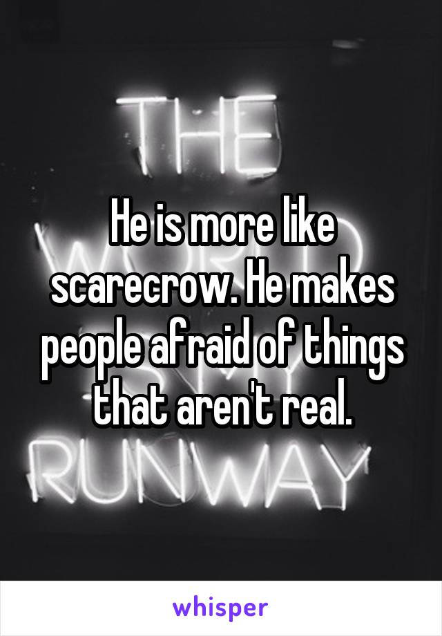 He is more like scarecrow. He makes people afraid of things that aren't real.