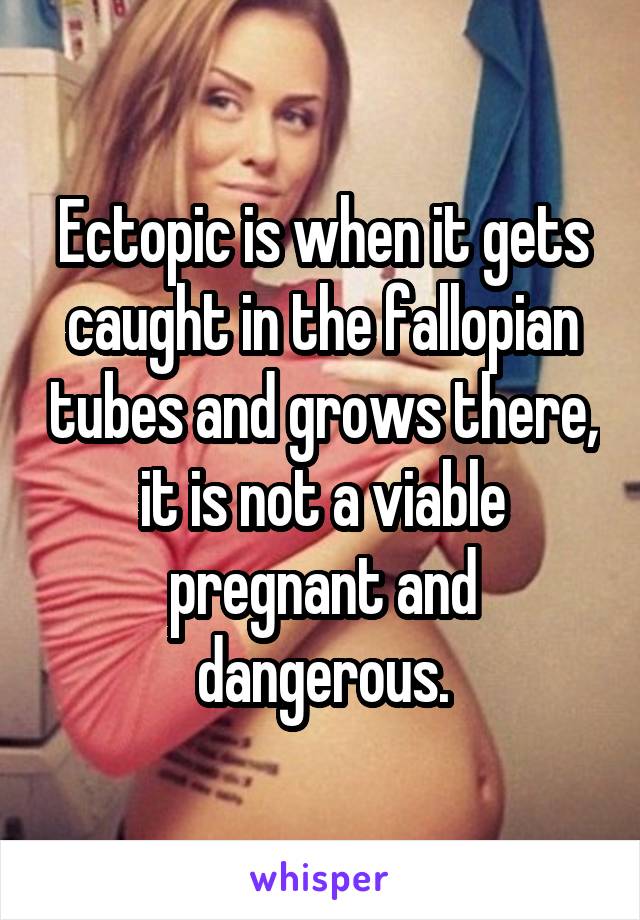 Ectopic is when it gets caught in the fallopian tubes and grows there, it is not a viable pregnant and dangerous.