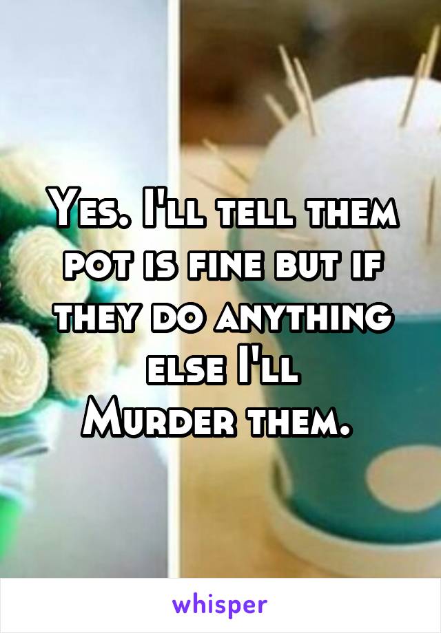 Yes. I'll tell them pot is fine but if they do anything else I'll
Murder them. 