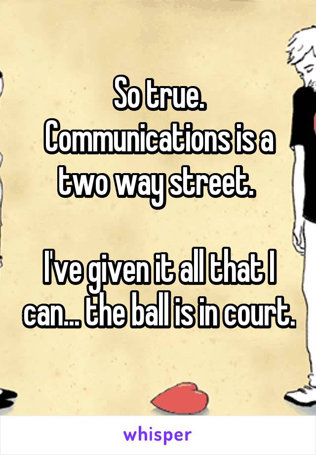 So true. Communications is a two way street. 

I've given it all that I can... the ball is in court. 