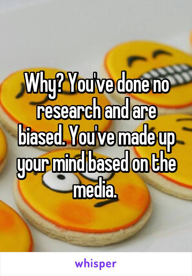 Why? You've done no research and are biased. You've made up your mind based on the media. 