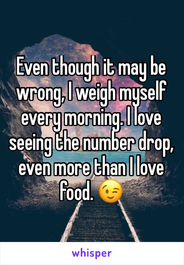Even though it may be wrong, I weigh myself every morning. I love seeing the number drop, even more than I love food. 😉