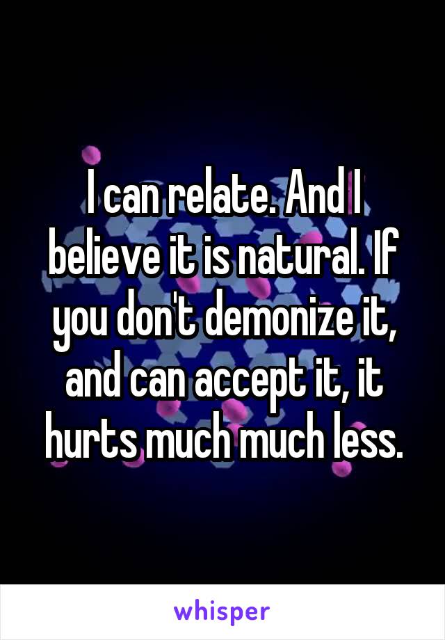 I can relate. And I believe it is natural. If you don't demonize it, and can accept it, it hurts much much less.