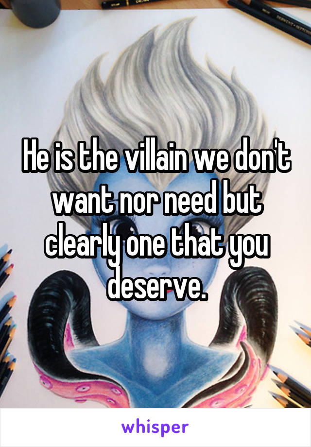 He is the villain we don't want nor need but clearly one that you deserve.