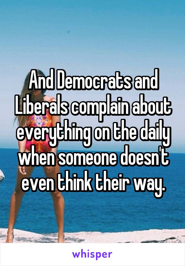 And Democrats and Liberals complain about everything on the daily when someone doesn't even think their way.