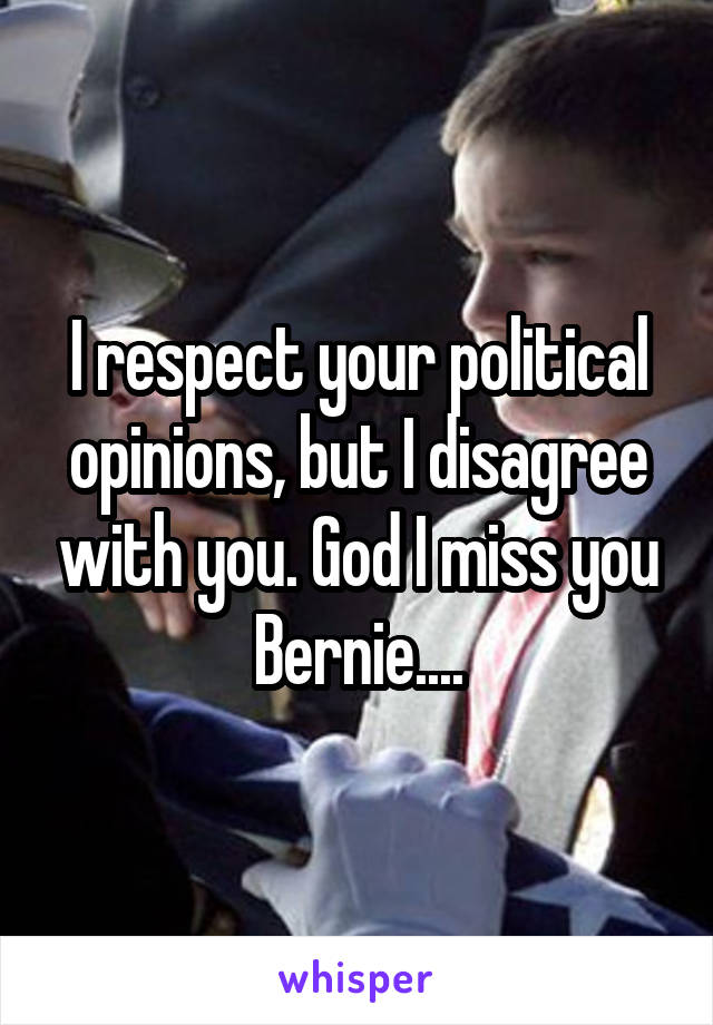 I respect your political opinions, but I disagree with you. God I miss you Bernie....