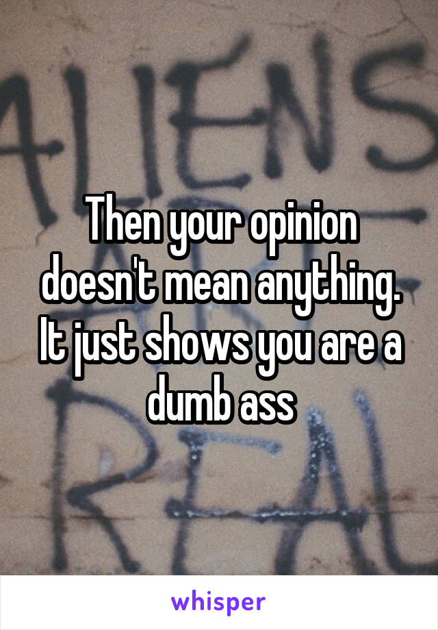 Then your opinion doesn't mean anything. It just shows you are a dumb ass