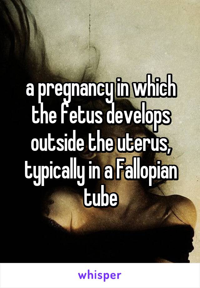 a pregnancy in which the fetus develops outside the uterus, typically in a Fallopian tube