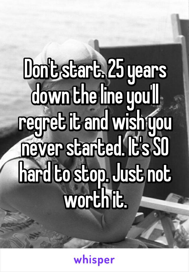 Don't start. 25 years down the line you'll regret it and wish you never started. It's SO hard to stop. Just not worth it.