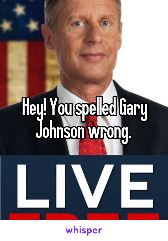 Hey! You spelled Gary Johnson wrong. 