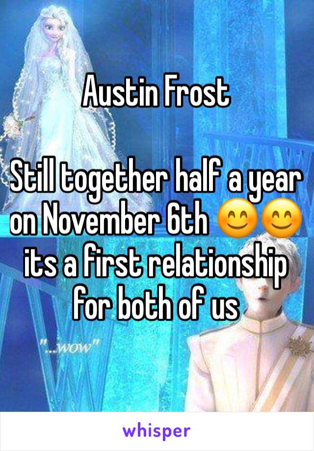 Austin Frost 

Still together half a year on November 6th 😊😊 its a first relationship for both of us 
