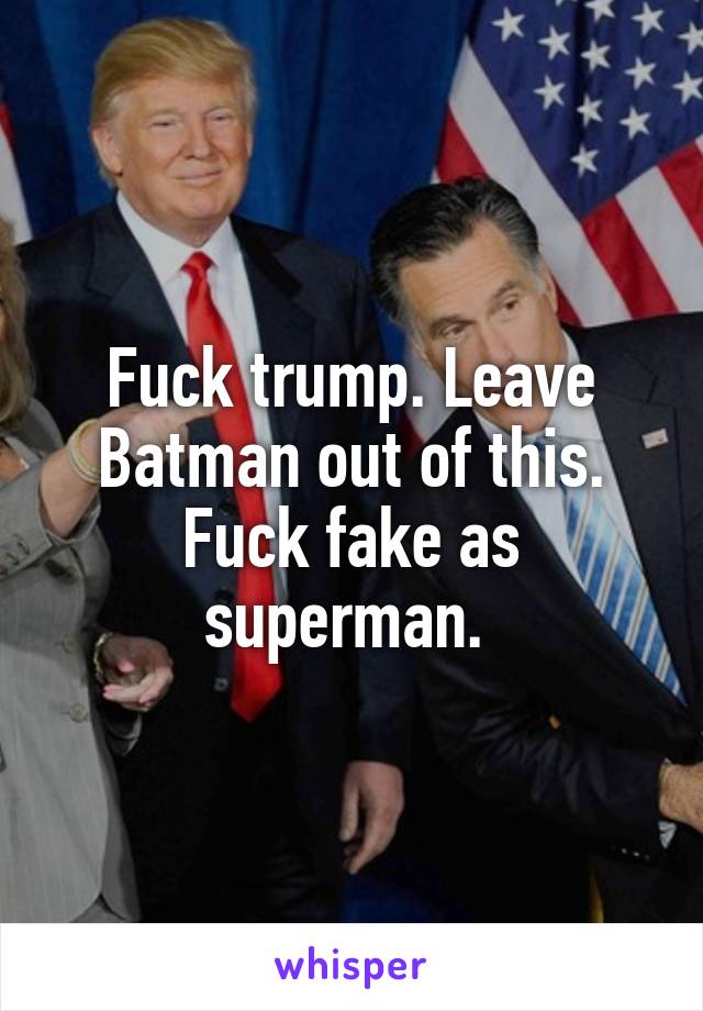 Fuck trump. Leave Batman out of this. Fuck fake as superman. 