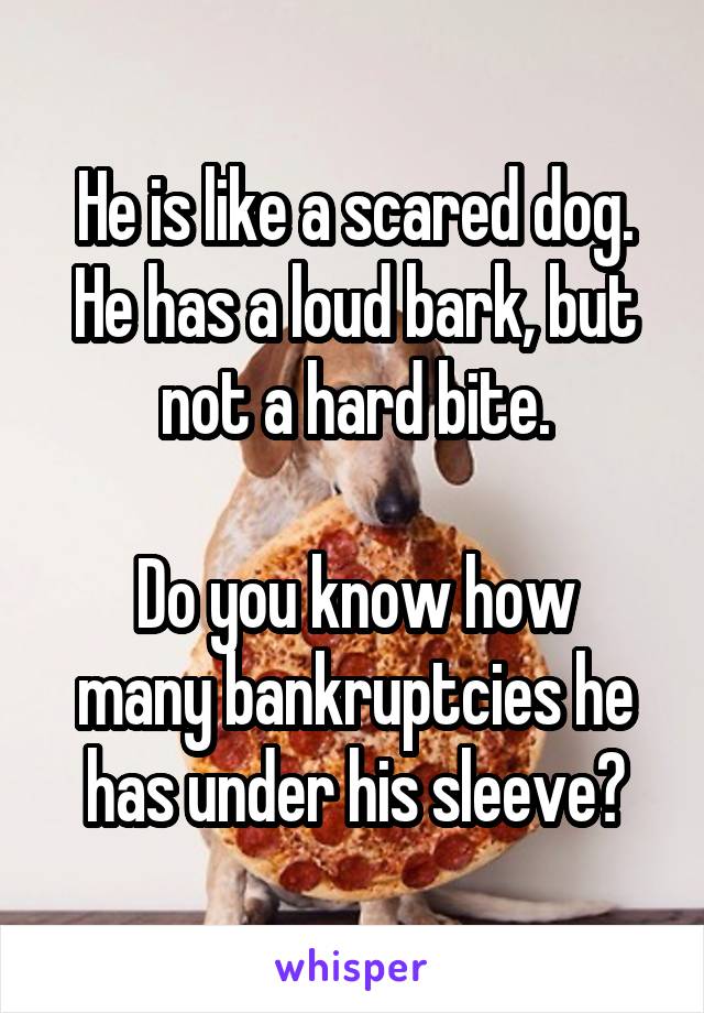 He is like a scared dog. He has a loud bark, but not a hard bite.

Do you know how many bankruptcies he has under his sleeve?