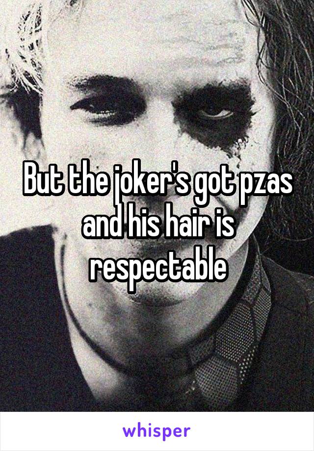 But the joker's got pzas and his hair is respectable