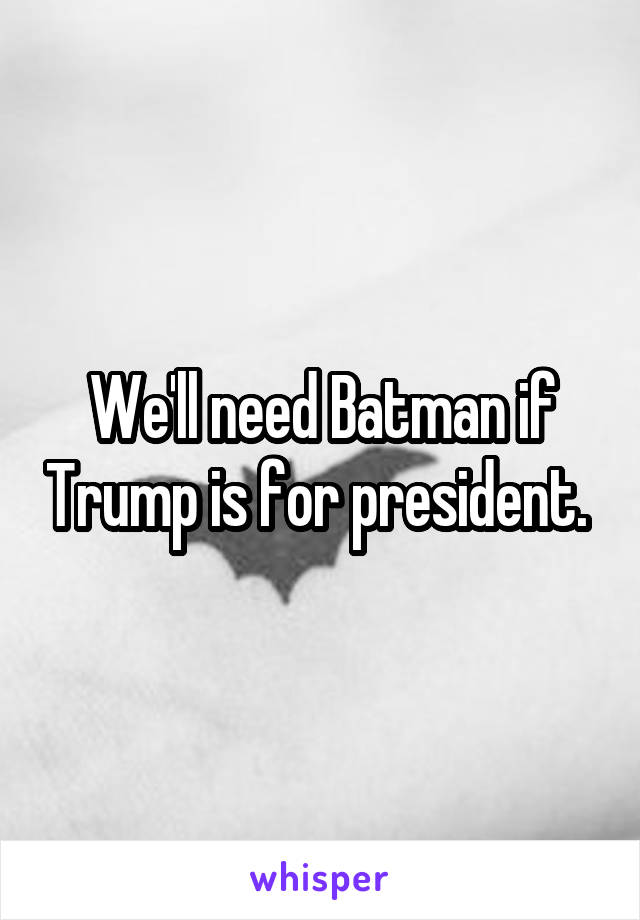 We'll need Batman if Trump is for president. 