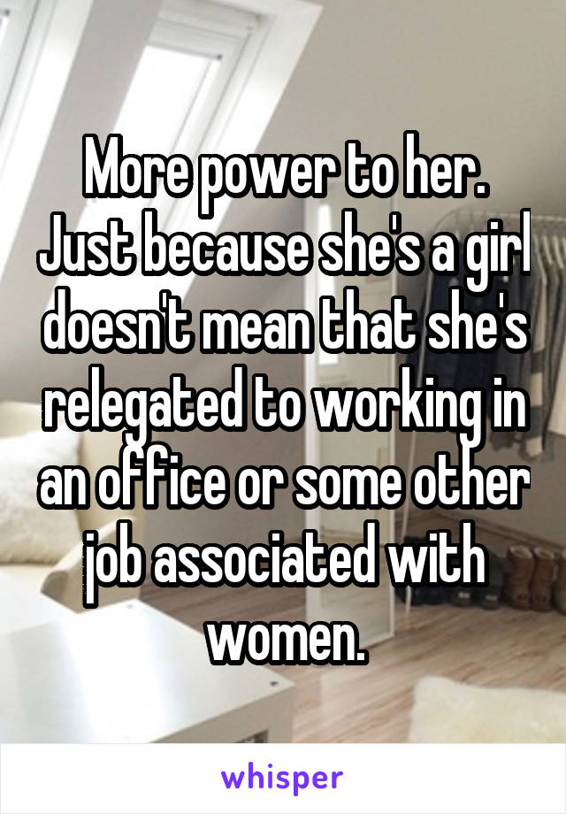 More power to her. Just because she's a girl doesn't mean that she's relegated to working in an office or some other job associated with women.